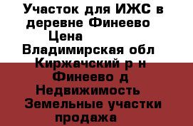 Участок для ИЖС в деревне Финеево › Цена ­ 23 000 - Владимирская обл., Киржачский р-н, Финеево д. Недвижимость » Земельные участки продажа   